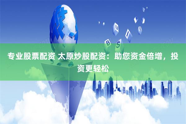 专业股票配资 太原炒股配资：助您资金倍增，投资更轻松