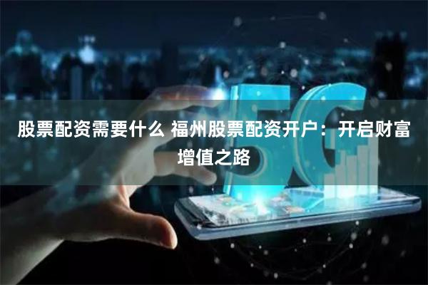 股票配资需要什么 福州股票配资开户：开启财富增值之路