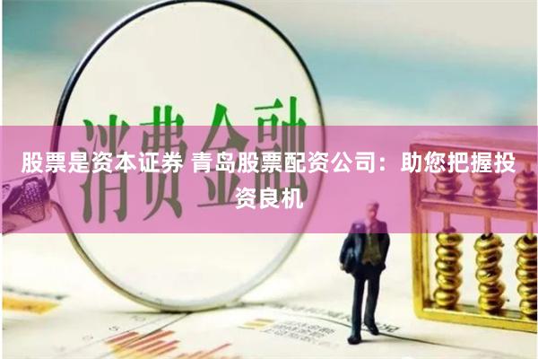 股票是资本证券 青岛股票配资公司：助您把握投资良机