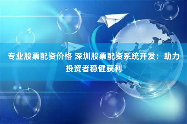 专业股票配资价格 深圳股票配资系统开发：助力投资者稳健获利