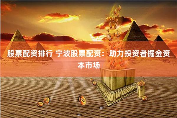 股票配资排行 宁波股票配资：助力投资者掘金资本市场