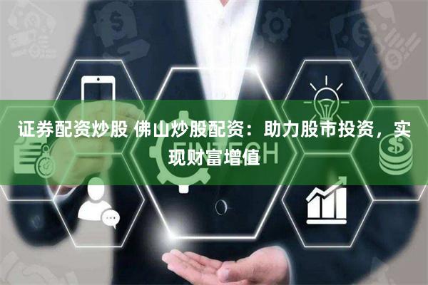 证券配资炒股 佛山炒股配资：助力股市投资，实现财富增值
