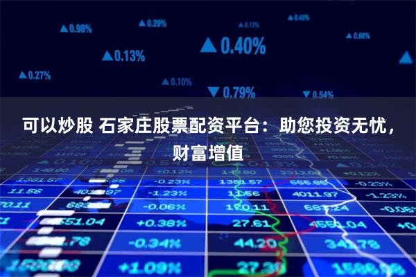 可以炒股 石家庄股票配资平台：助您投资无忧，财富增值