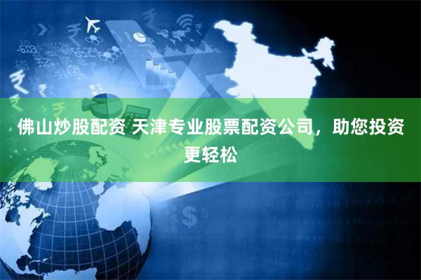 佛山炒股配资 天津专业股票配资公司，助您投资更轻松