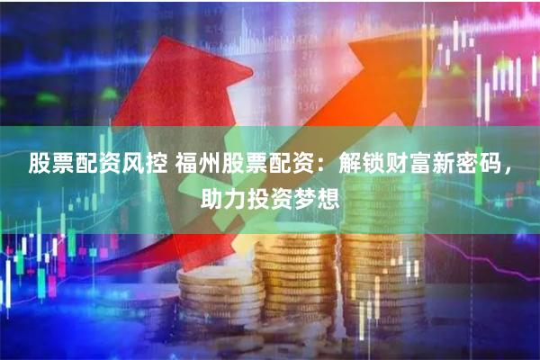 股票配资风控 福州股票配资：解锁财富新密码，助力投资梦想
