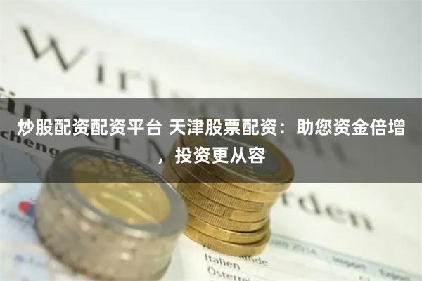 炒股配资配资平台 天津股票配资：助您资金倍增，投资更从容