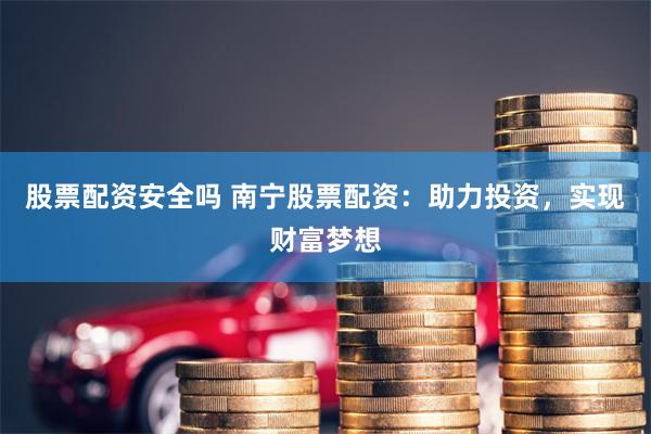 股票配资安全吗 南宁股票配资：助力投资，实现财富梦想