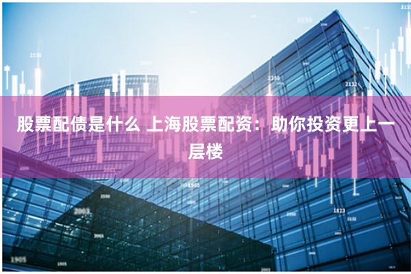 股票配债是什么 上海股票配资：助你投资更上一层楼