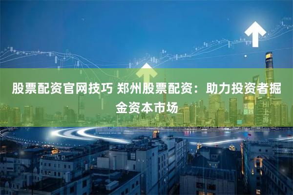 股票配资官网技巧 郑州股票配资：助力投资者掘金资本市场