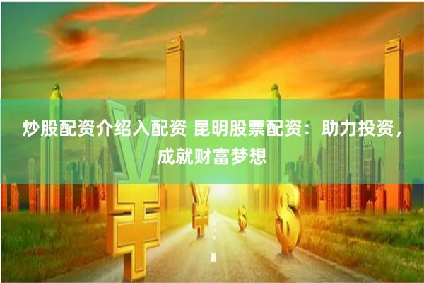 炒股配资介绍入配资 昆明股票配资：助力投资，成就财富梦想
