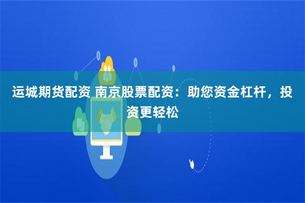 运城期货配资 南京股票配资：助您资金杠杆，投资更轻松