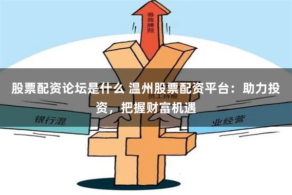 股票配资论坛是什么 温州股票配资平台：助力投资，把握财富机遇