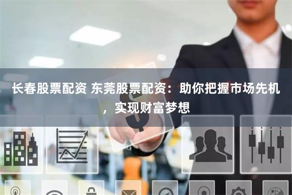 长春股票配资 东莞股票配资：助你把握市场先机，实现财富梦想