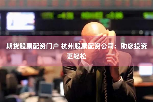 期货股票配资门户 杭州股票配资公司：助您投资更轻松