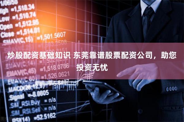 炒股配资基础知识 东莞靠谱股票配资公司，助您投资无忧