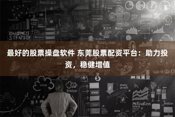 最好的股票操盘软件 东莞股票配资平台：助力投资，稳健增值