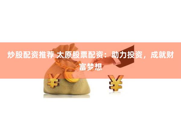 炒股配资推荐 太原股票配资：助力投资，成就财富梦想