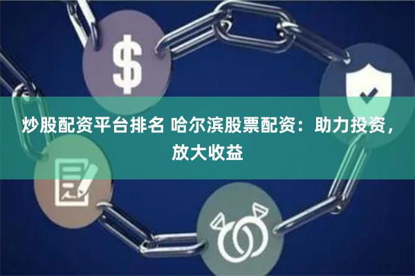 炒股配资平台排名 哈尔滨股票配资：助力投资，放大收益