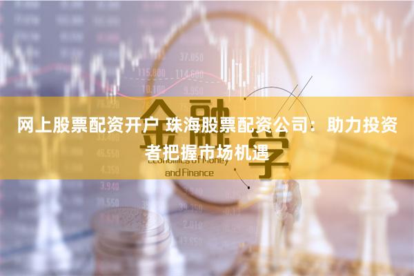网上股票配资开户 珠海股票配资公司：助力投资者把握市场机遇
