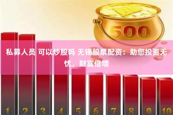 私募人员 可以炒股吗 无锡股票配资：助您投资无忧，财富倍增