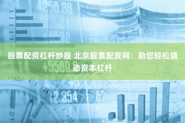 股票配资杠杆炒股 北京股票配资网：助您轻松撬动资本杠杆