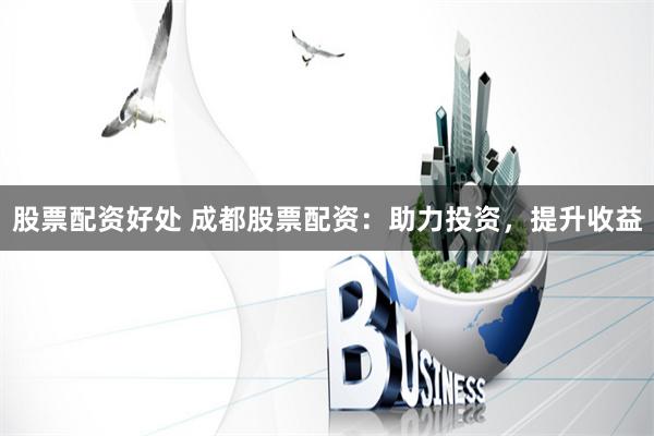 股票配资好处 成都股票配资：助力投资，提升收益