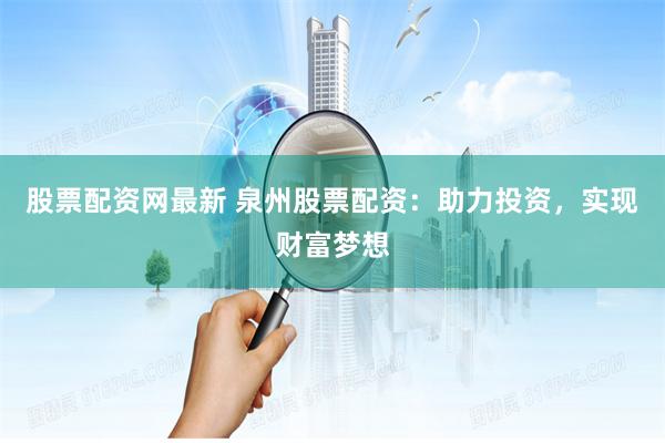 股票配资网最新 泉州股票配资：助力投资，实现财富梦想