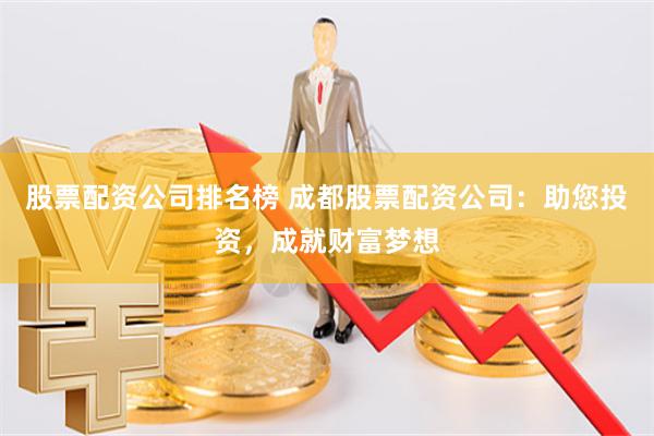 股票配资公司排名榜 成都股票配资公司：助您投资，成就财富梦想