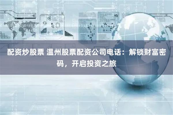 配资炒股票 温州股票配资公司电话：解锁财富密码，开启投资之旅