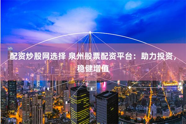 配资炒股网选择 泉州股票配资平台：助力投资，稳健增值