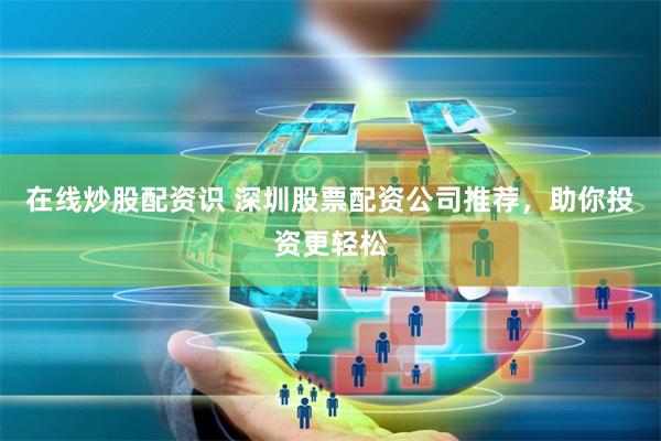 在线炒股配资识 深圳股票配资公司推荐，助你投资更轻松