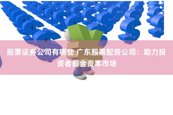 股票证券公司有哪些 广东股票配资公司：助力投资者掘金资本市场