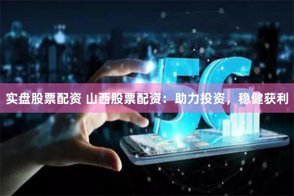 实盘股票配资 山西股票配资：助力投资，稳健获利
