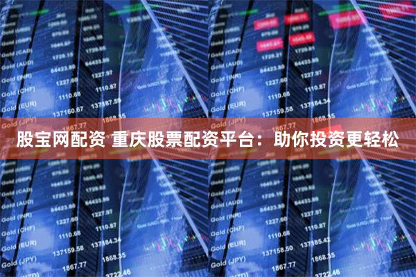 股宝网配资 重庆股票配资平台：助你投资更轻松