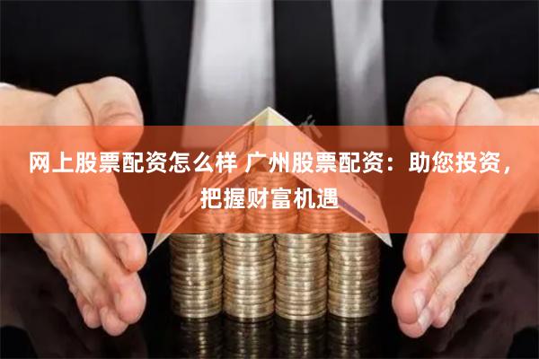 网上股票配资怎么样 广州股票配资：助您投资，把握财富机遇