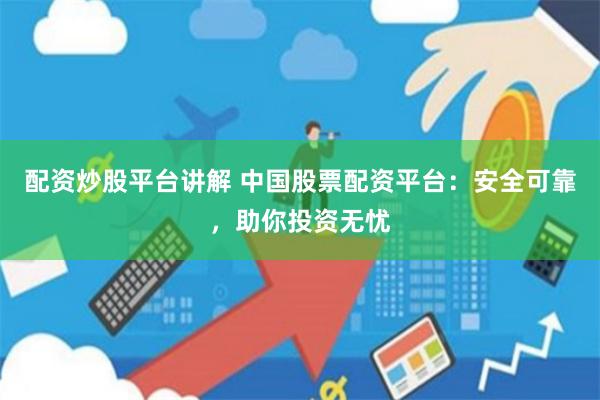 配资炒股平台讲解 中国股票配资平台：安全可靠，助你投资无忧