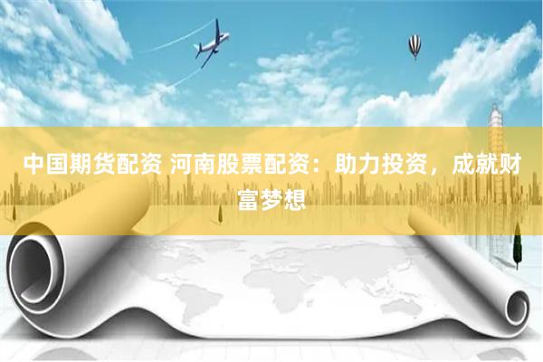 中国期货配资 河南股票配资：助力投资，成就财富梦想