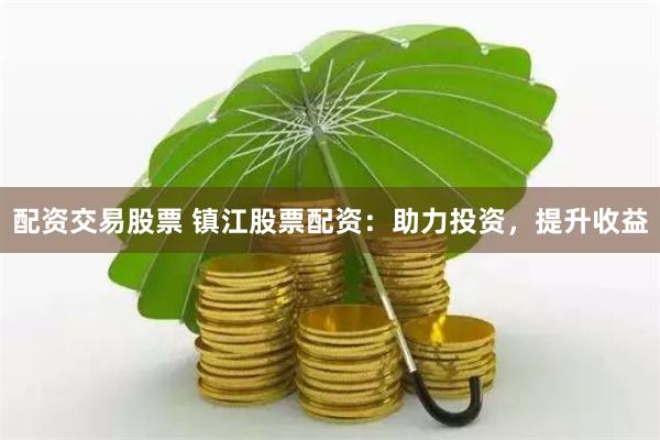 配资交易股票 镇江股票配资：助力投资，提升收益