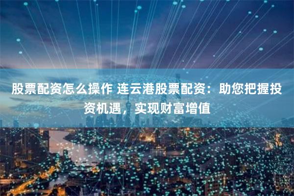 股票配资怎么操作 连云港股票配资：助您把握投资机遇，实现财富增值
