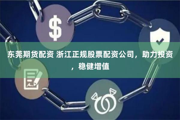 东莞期货配资 浙江正规股票配资公司，助力投资，稳健增值