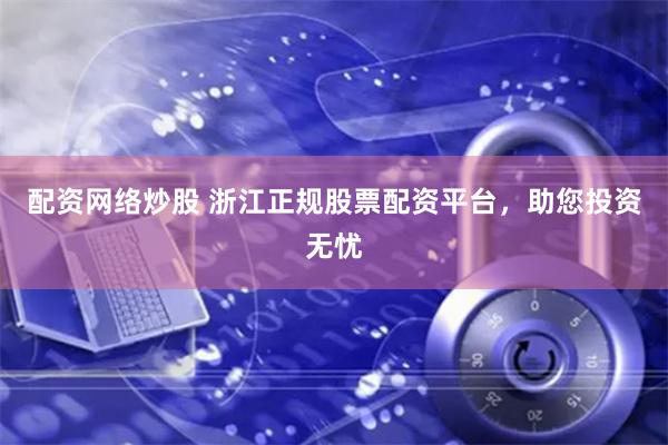 配资网络炒股 浙江正规股票配资平台，助您投资无忧