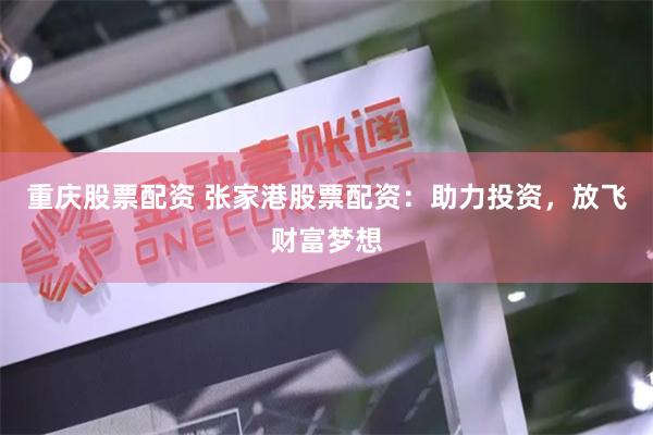 重庆股票配资 张家港股票配资：助力投资，放飞财富梦想