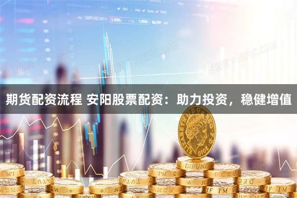 期货配资流程 安阳股票配资：助力投资，稳健增值