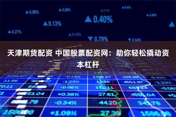 天津期货配资 中国股票配资网：助你轻松撬动资本杠杆