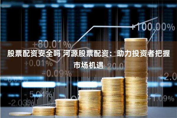 股票配资安全吗 河源股票配资：助力投资者把握市场机遇
