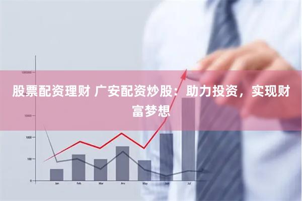 股票配资理财 广安配资炒股：助力投资，实现财富梦想