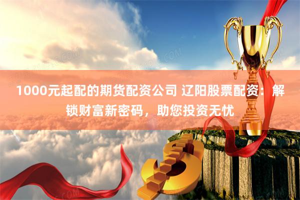 1000元起配的期货配资公司 辽阳股票配资：解锁财富新密码，助您投资无忧