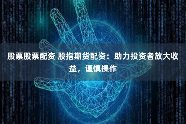 股票股票配资 股指期货配资：助力投资者放大收益，谨慎操作