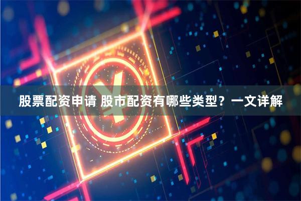 股票配资申请 股市配资有哪些类型？一文详解