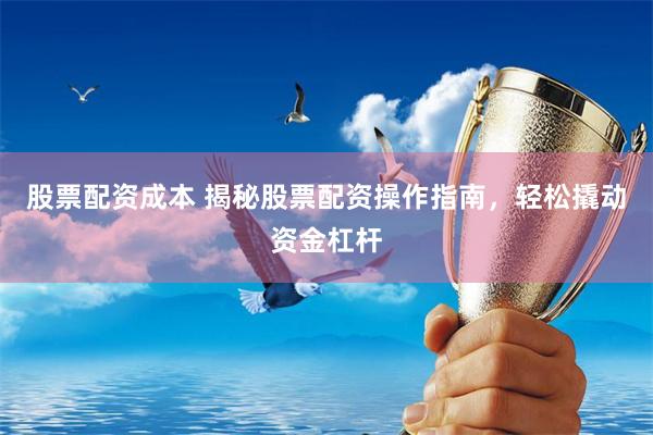 股票配资成本 揭秘股票配资操作指南，轻松撬动资金杠杆